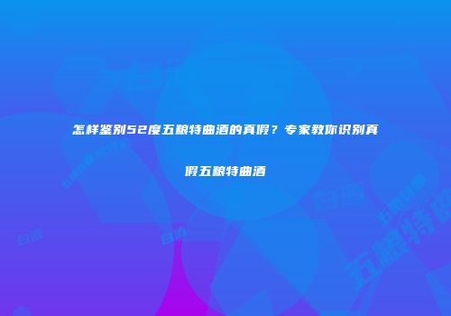 怎样鉴别52度五粮特曲酒的真假？专家教你识别真假五粮特曲酒
