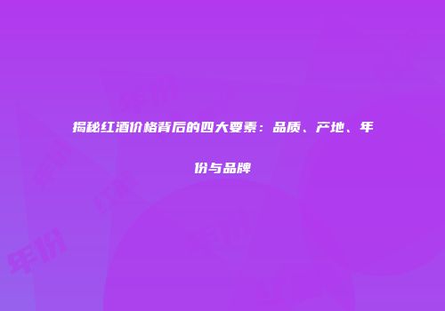 揭秘红酒价格背后的四大要素：品质、产地、年份与品牌