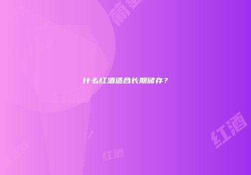 什么红酒适合长期储存？