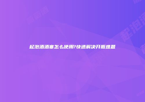 起泡酒酒塞怎么使用?快速解决开瓶难题