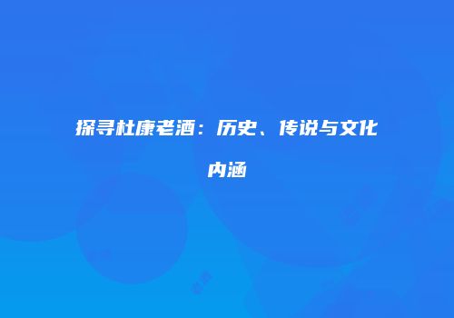 探寻杜康老酒：历史、传说与文化内涵