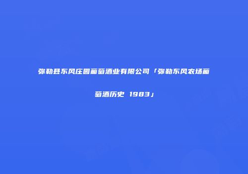 弥勒县东风庄园葡萄酒业有限公司「弥勒东风农场葡萄酒历史 1983」