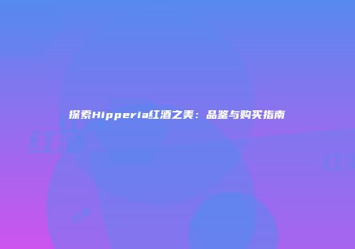 探索Hipperia红酒之美：品鉴与购买指南