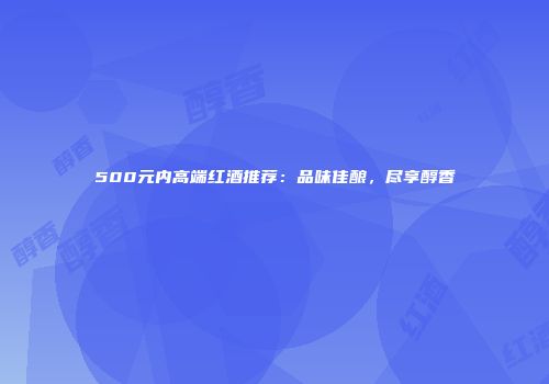 500元内高端红酒推荐：品味佳酿，尽享醇香