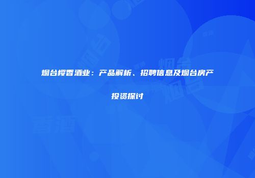 烟台樱香酒业：产品解析、招聘信息及烟台房产投资探讨