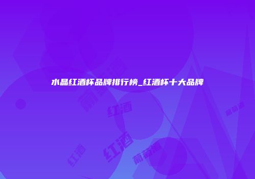 水晶红酒杯品牌排行榜_红酒杯十大品牌