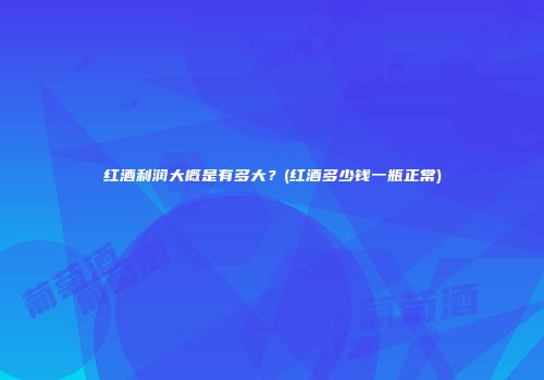 红酒利润大概是有多大？(红酒多少钱一瓶正常)