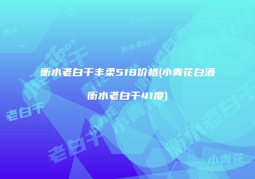 衡水老白干丰柔518价格(小青花白酒衡水老白干41度)