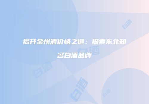 揭开金州酒价格之谜：探索东北知名白酒品牌