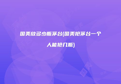 国美放多少瓶茅台(国美抢茅台一个人能抢几瓶)