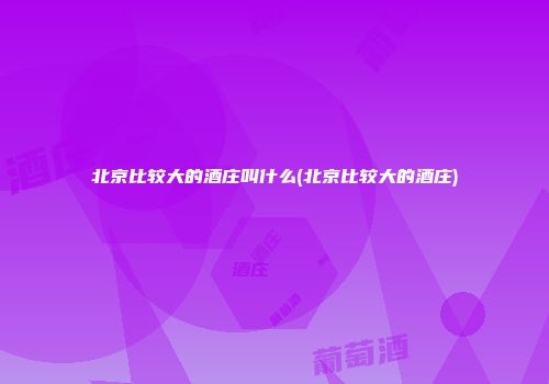 北京比较大的酒庄叫什么(北京比较大的酒庄)