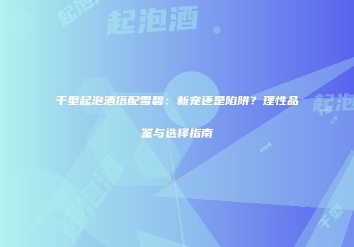 干型起泡酒搭配雪碧：新宠还是陷阱？理性品鉴与选择指南