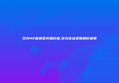 双沟42度绵柔苏酒价格,双沟生态柔和酒价格表