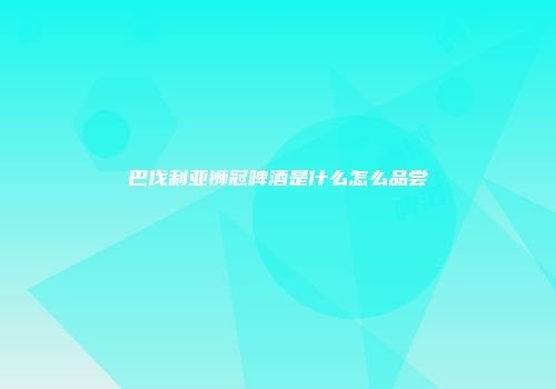 巴伐利亚狮冠啤酒是什么怎么品尝