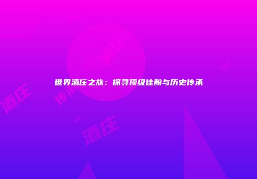 世界酒庄之旅：探寻顶级佳酿与历史传承