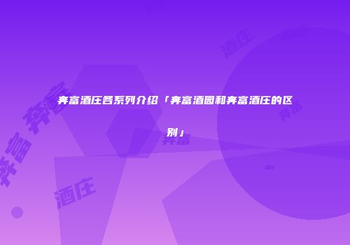 奔富酒庄各系列介绍「奔富酒园和奔富酒庄的区别」