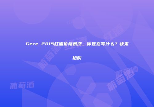 Gere 2015红酒价格暴涨，你还在等什么？快来抢购