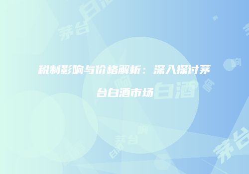 税制影响与价格解析：深入探讨茅台白酒市场