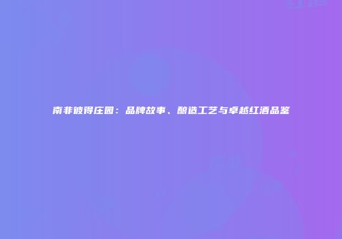 南非彼得庄园：品牌故事、酿造工艺与卓越红酒品鉴