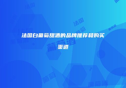 法国白葡萄甜酒的品牌推荐和购买渠道