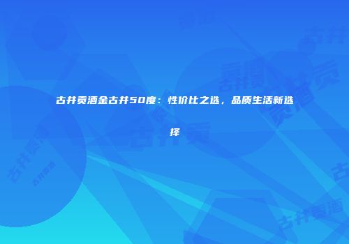 古井贡酒金古井50度：性价比之选，品质生活新选择