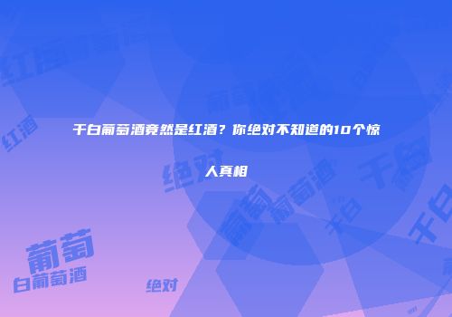 干白葡萄酒竟然是红酒？你绝对不知道的10个惊人真相
