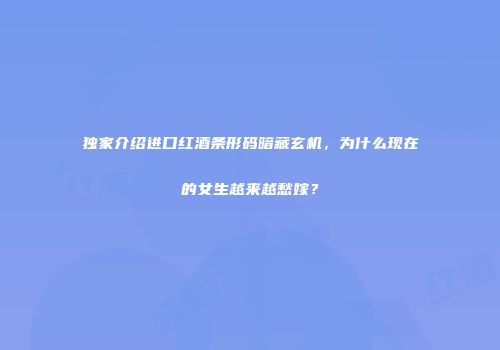 独家介绍进口红酒条形码暗藏玄机，为什么现在的女生越来越愁嫁？