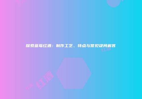 探索蓝莓红酒：制作工艺、特点与常见疑问解答