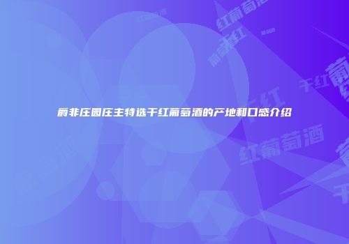 爵非庄园庄主特选干红葡萄酒的产地和口感介绍