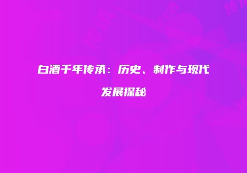 白酒千年传承：历史、制作与现代发展探秘
