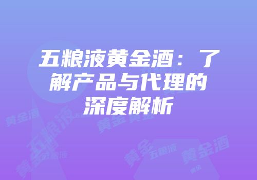 五粮液黄金酒：了解产品与代理的深度解析