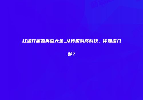 红酒开瓶器类型大全_从传统到高科技，你知道几种？