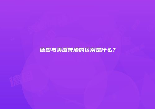 德国与美国啤酒的区别是什么？
