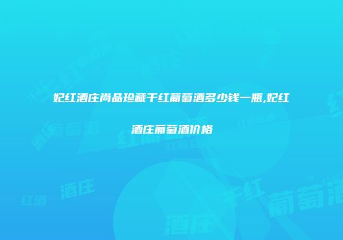 妃红酒庄尚品珍藏干红葡萄酒多少钱一瓶,妃红酒庄葡萄酒价格