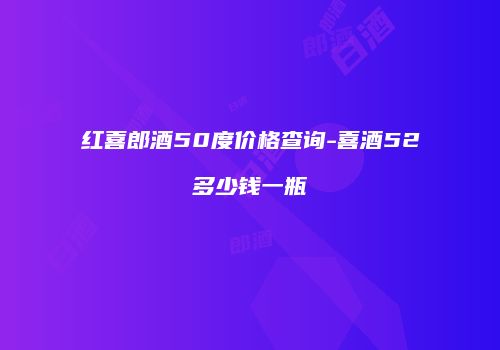 红喜郎酒50度价格查询-喜酒52多少钱一瓶