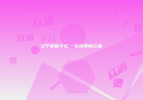 辽宁御硒干红,一款珍贵的红酒