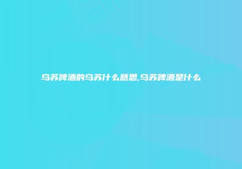 乌苏啤酒的乌苏什么意思,乌苏啤酒是什么