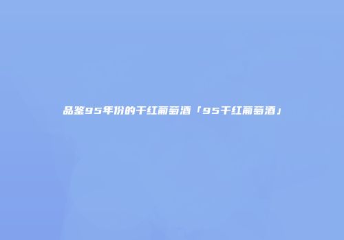 品鉴95年份的干红葡萄酒「95干红葡萄酒」