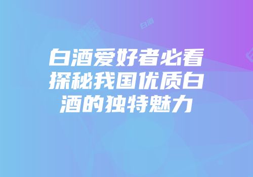 白酒爱好者必看探秘我国优质白酒的独特魅力