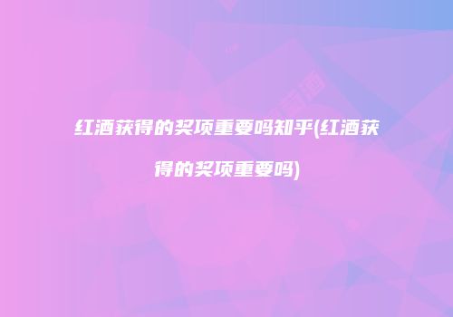 红酒获得的奖项重要吗知乎(红酒获得的奖项重要吗)