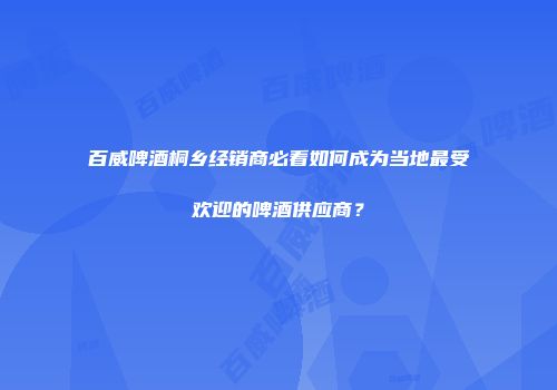 百威啤酒桐乡经销商必看如何成为当地最受欢迎的啤酒供应商？