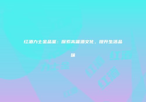 红酒力士金品鉴：探索高端酒文化，提升生活品味