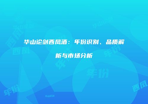 华山论剑西凤酒：年份识别、品质解析与市场分析