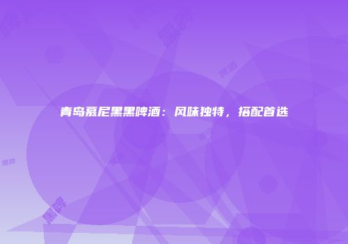 青岛慕尼黑黑啤酒：风味独特，搭配首选