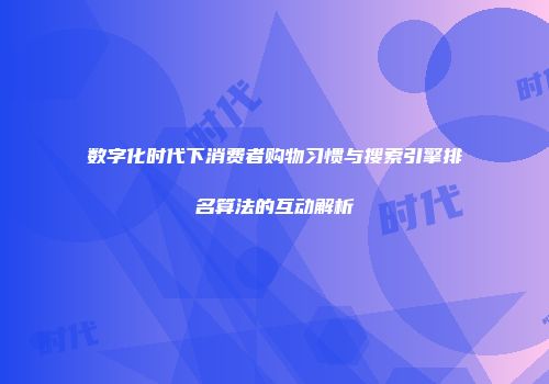 数字化时代下消费者购物习惯与搜索引擎排名算法的互动解析
