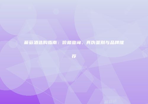 葡萄酒选购指南：价格查询、真伪鉴别与品牌推荐
