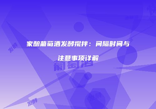 家酿葡萄酒发酵搅拌：间隔时间与注意事项详解