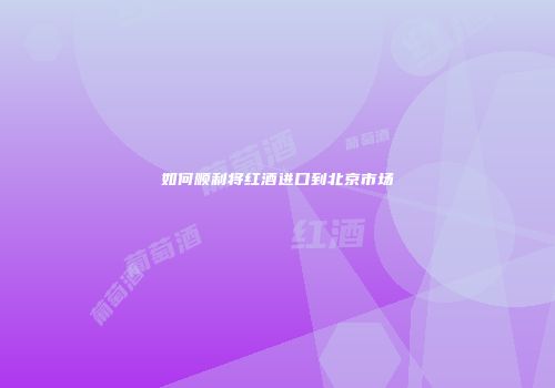 如何顺利将红酒进口到北京市场