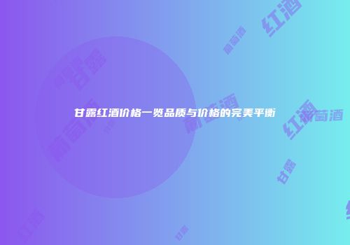 甘露红酒价格一览品质与价格的完美平衡
