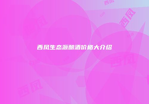 西凤生态源酿酒价格大介绍